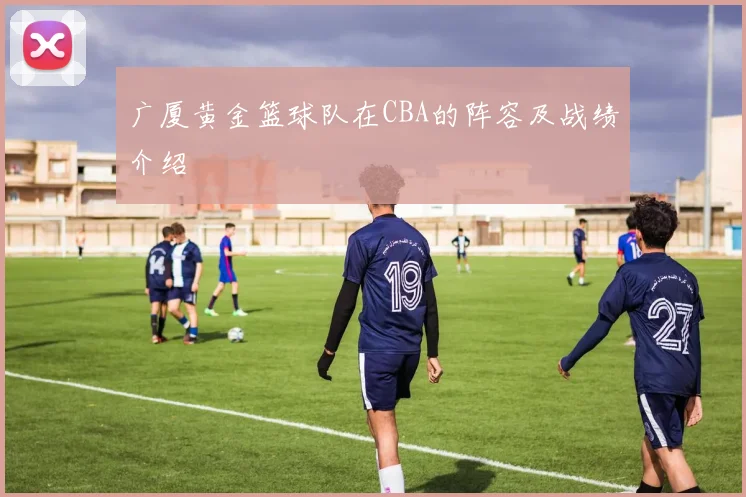 广厦黄金篮球队在CBA的阵容及战绩介绍