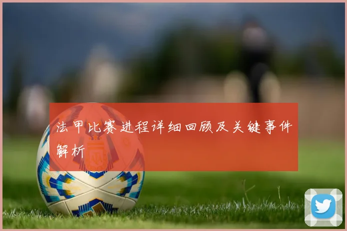 法甲比赛进程详细回顾及关键事件解析