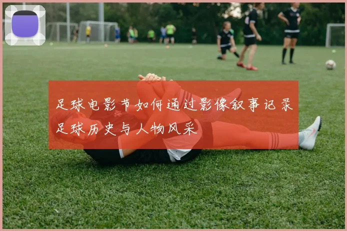 足球电影节如何通过影像叙事记录足球历史与人物风采