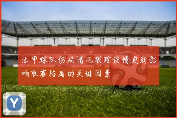 法甲球队伤病情况跟踪伤情更新影响联赛格局的关键因素