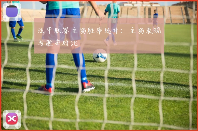 法甲联赛主场胜率统计：主场表现与胜率对比