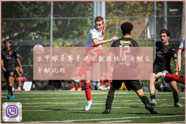 法甲球员赛季进攻数据统计与综合贡献比对