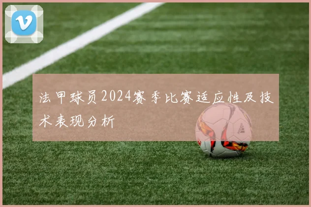 法甲球员2024赛季比赛适应性及技术表现分析