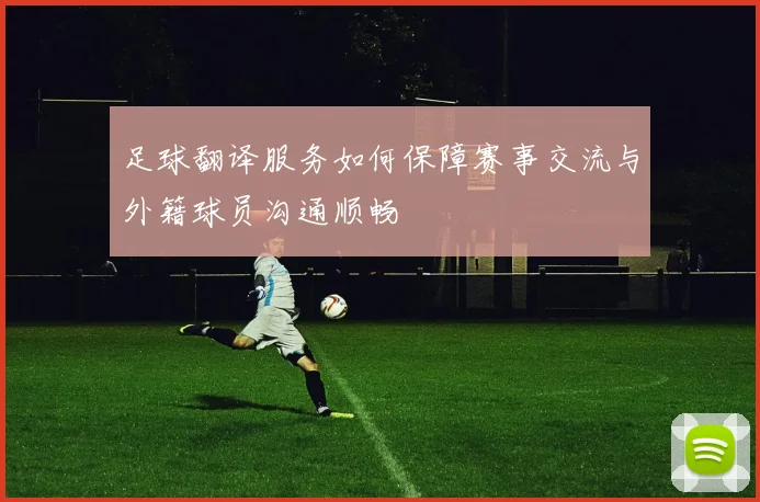 足球翻译服务如何保障赛事交流与外籍球员沟通顺畅