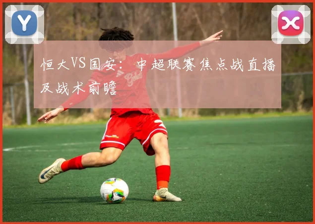 恒大VS国安：中超联赛焦点战直播及战术前瞻